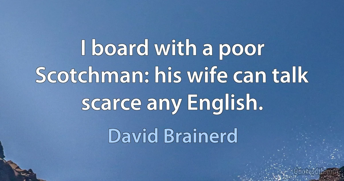 I board with a poor Scotchman: his wife can talk scarce any English. (David Brainerd)