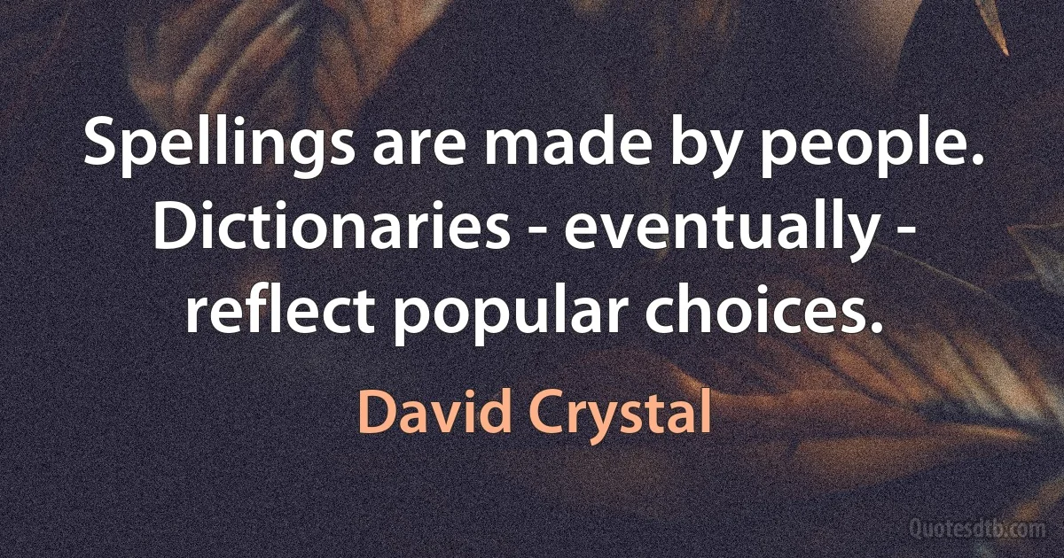 Spellings are made by people. Dictionaries - eventually - reflect popular choices. (David Crystal)