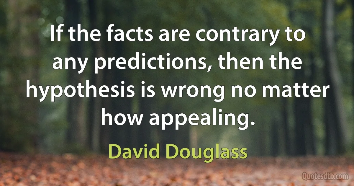 If the facts are contrary to any predictions, then the hypothesis is wrong no matter how appealing. (David Douglass)