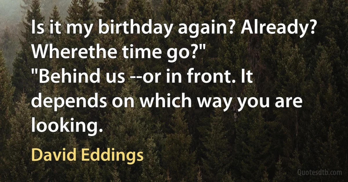 Is it my birthday again? Already? Wherethe time go?"
"Behind us --or in front. It depends on which way you are looking. (David Eddings)