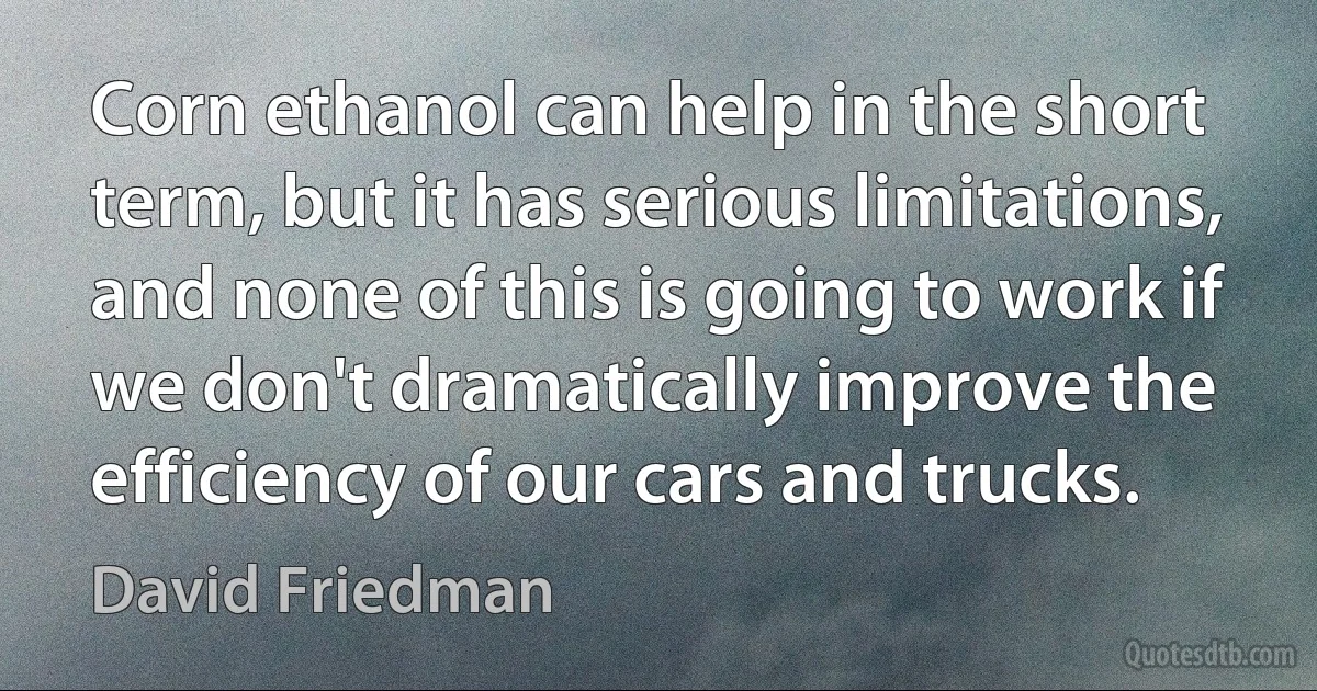 Corn ethanol can help in the short term, but it has serious limitations, and none of this is going to work if we don't dramatically improve the efficiency of our cars and trucks. (David Friedman)