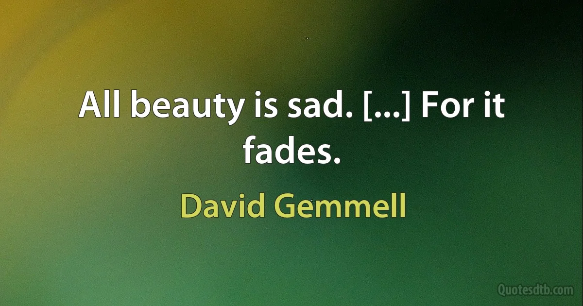 All beauty is sad. [...] For it fades. (David Gemmell)