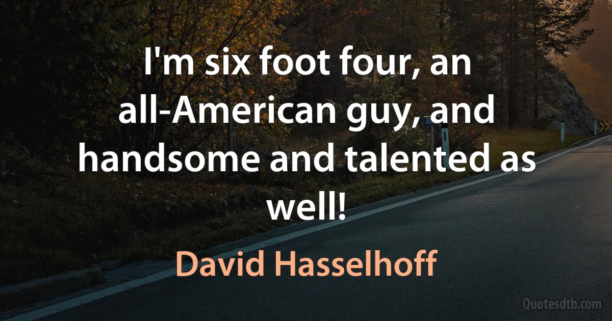 I'm six foot four, an all-American guy, and handsome and talented as well! (David Hasselhoff)