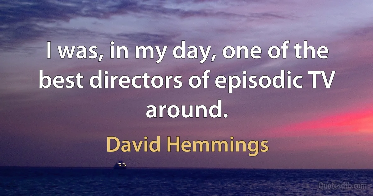 I was, in my day, one of the best directors of episodic TV around. (David Hemmings)