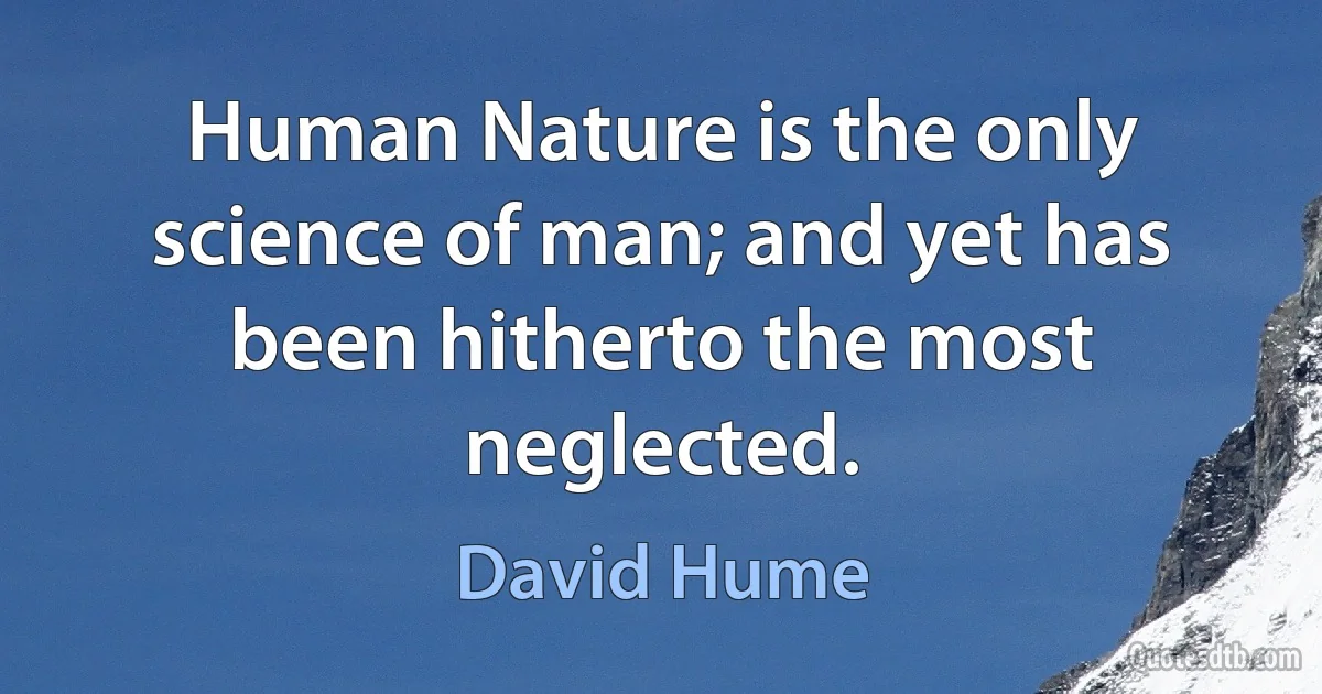 Human Nature is the only science of man; and yet has been hitherto the most neglected. (David Hume)