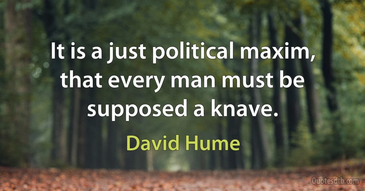 It is a just political maxim, that every man must be supposed a knave. (David Hume)