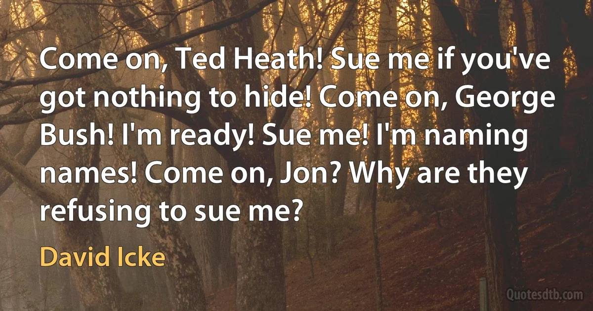 Come on, Ted Heath! Sue me if you've got nothing to hide! Come on, George Bush! I'm ready! Sue me! I'm naming names! Come on, Jon? Why are they refusing to sue me? (David Icke)