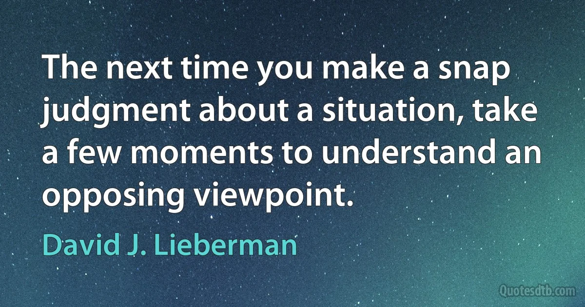 The next time you make a snap judgment about a situation, take a few moments to understand an opposing viewpoint. (David J. Lieberman)