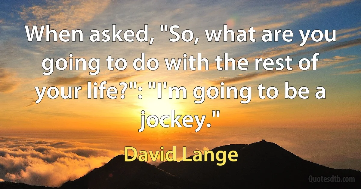 When asked, "So, what are you going to do with the rest of your life?": "I'm going to be a jockey." (David Lange)