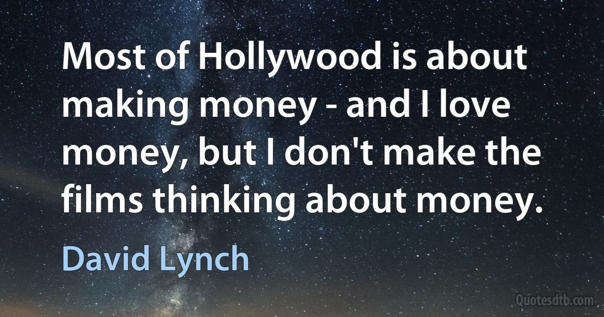 Most of Hollywood is about making money - and I love money, but I don't make the films thinking about money. (David Lynch)