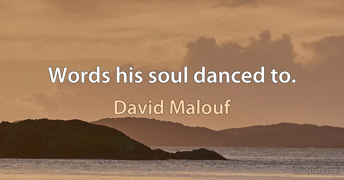 Words his soul danced to. (David Malouf)