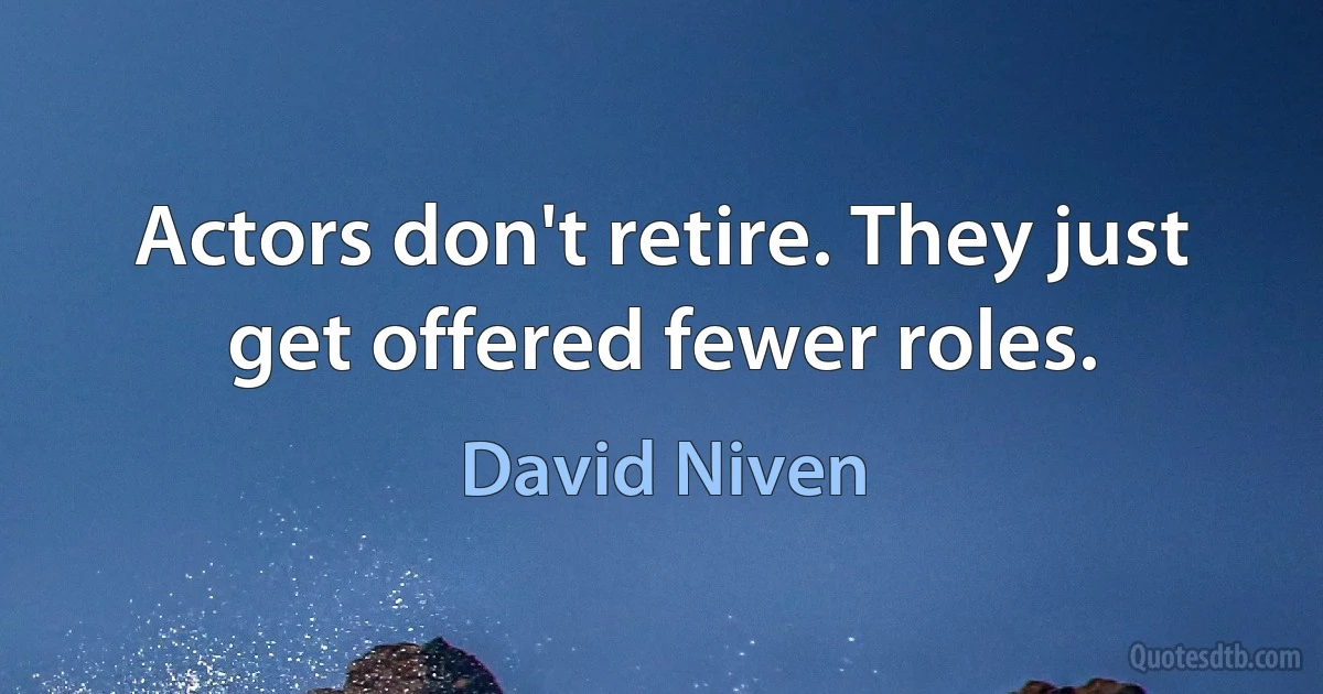 Actors don't retire. They just get offered fewer roles. (David Niven)