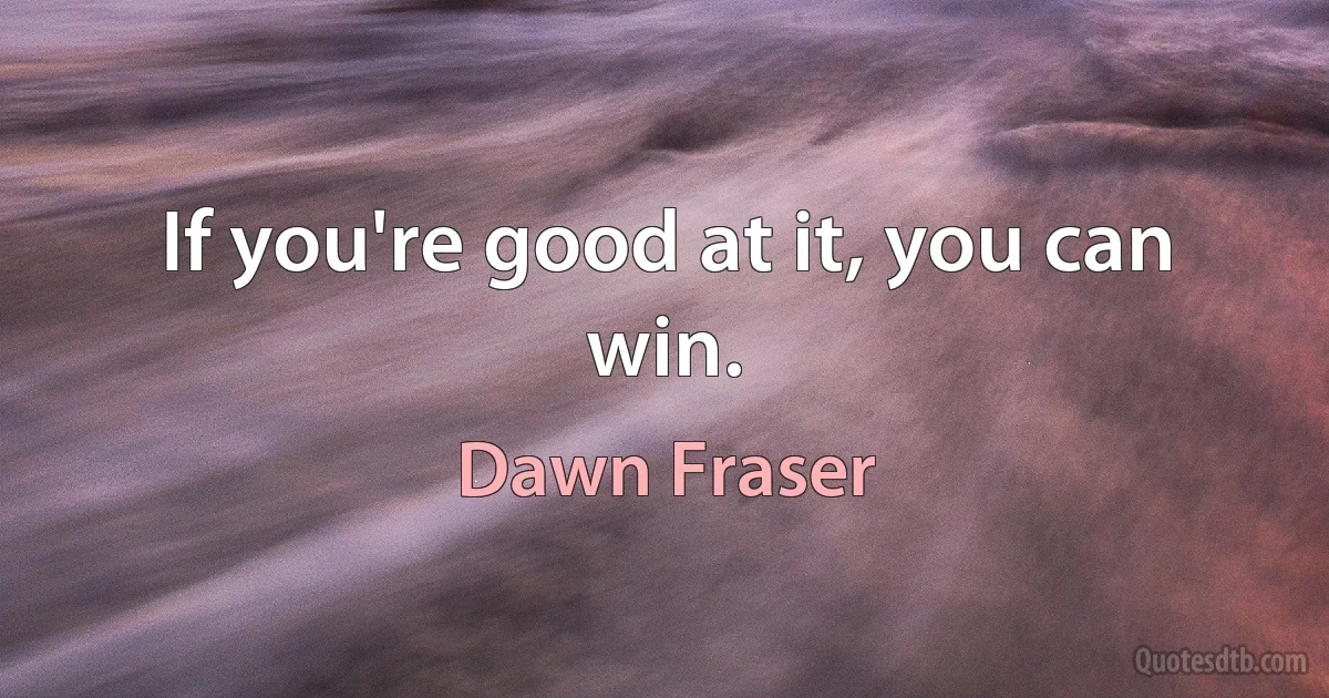 If you're good at it, you can win. (Dawn Fraser)