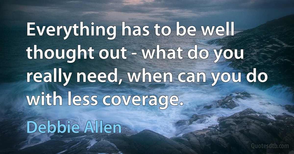 Everything has to be well thought out - what do you really need, when can you do with less coverage. (Debbie Allen)