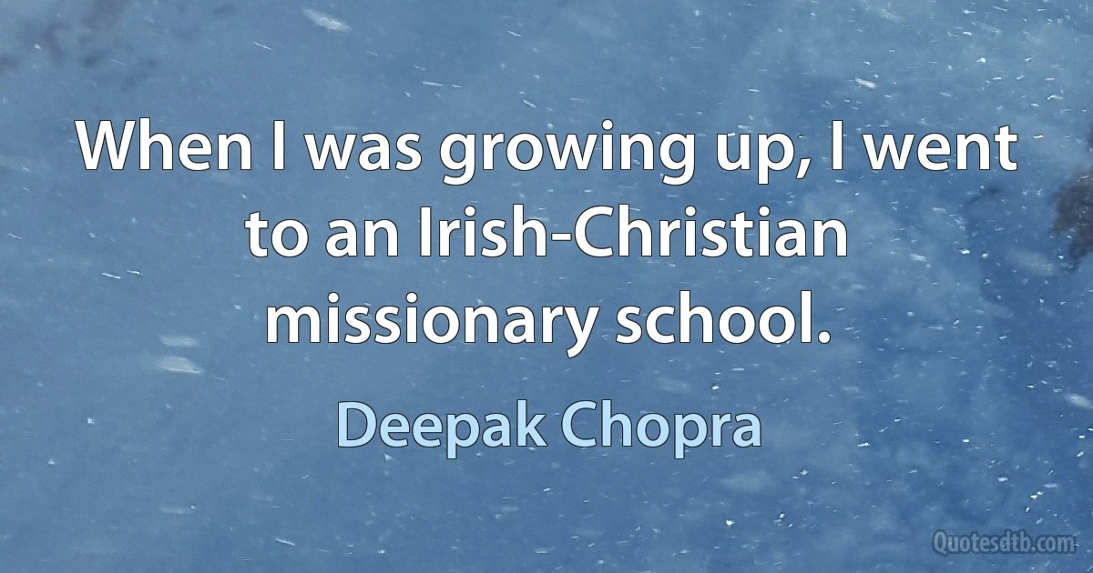 When I was growing up, I went to an Irish-Christian missionary school. (Deepak Chopra)