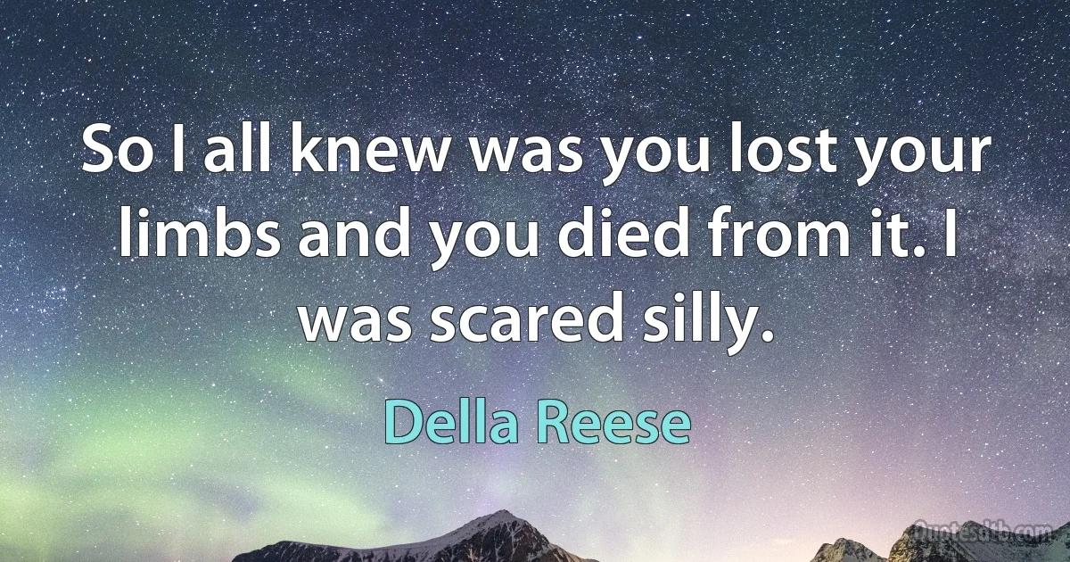 So I all knew was you lost your limbs and you died from it. I was scared silly. (Della Reese)