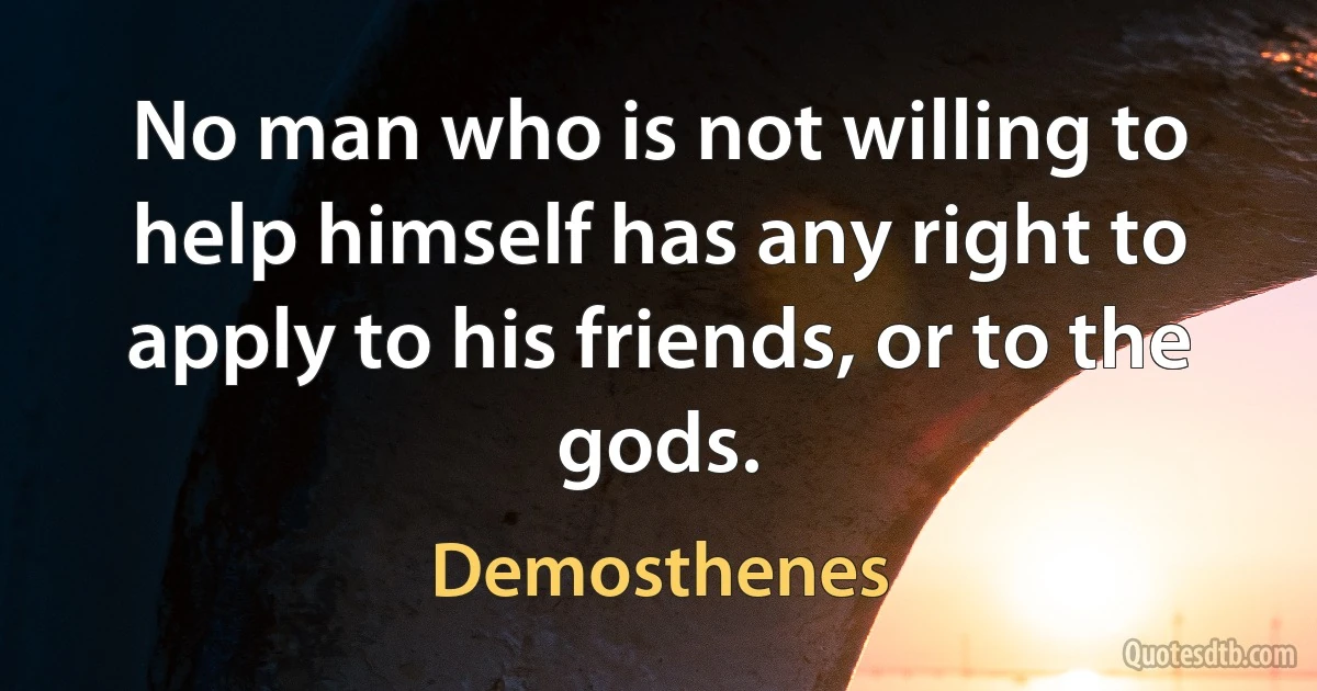 No man who is not willing to help himself has any right to apply to his friends, or to the gods. (Demosthenes)