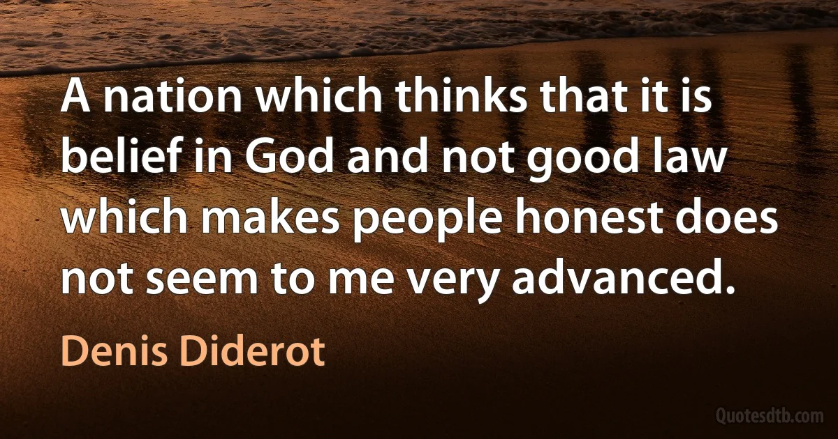 A nation which thinks that it is belief in God and not good law which makes people honest does not seem to me very advanced. (Denis Diderot)