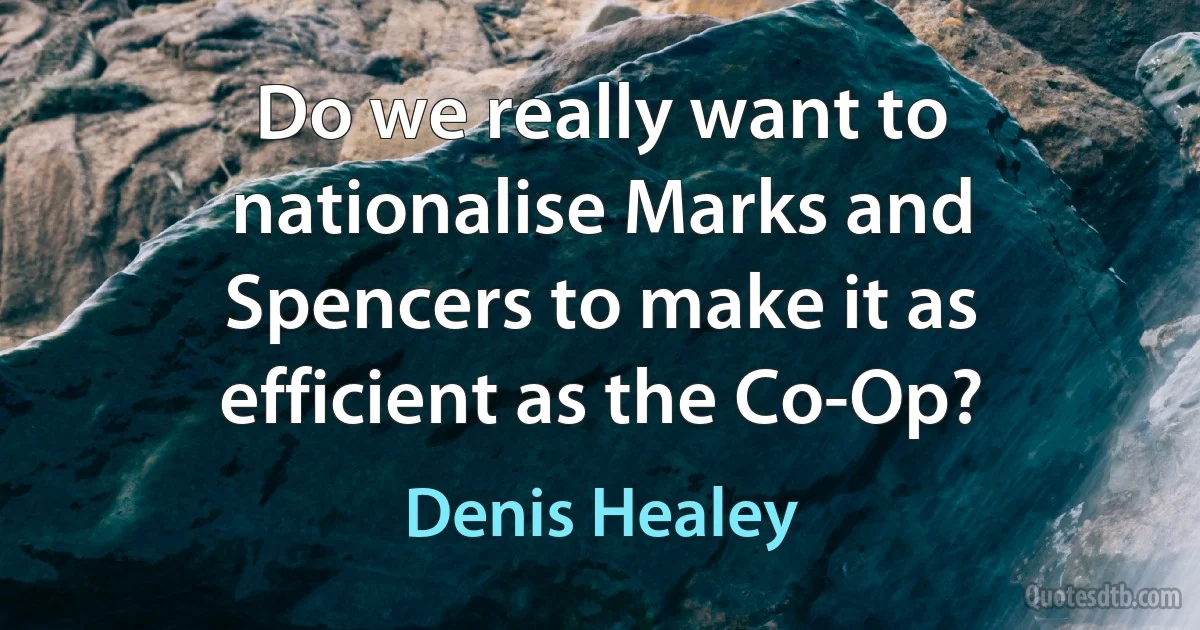 Do we really want to nationalise Marks and Spencers to make it as efficient as the Co-Op? (Denis Healey)