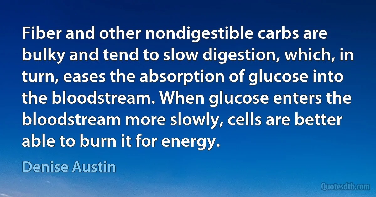 Fiber and other nondigestible carbs are bulky and tend to slow digestion, which, in turn, eases the absorption of glucose into the bloodstream. When glucose enters the bloodstream more slowly, cells are better able to burn it for energy. (Denise Austin)