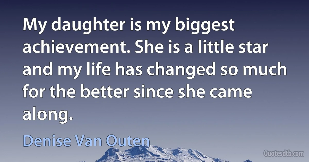 My daughter is my biggest achievement. She is a little star and my life has changed so much for the better since she came along. (Denise Van Outen)