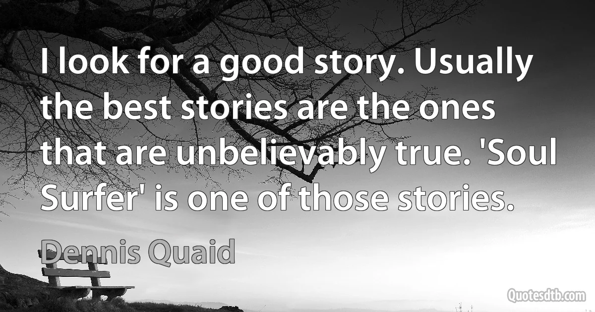 I look for a good story. Usually the best stories are the ones that are unbelievably true. 'Soul Surfer' is one of those stories. (Dennis Quaid)