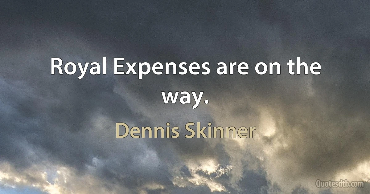 Royal Expenses are on the way. (Dennis Skinner)