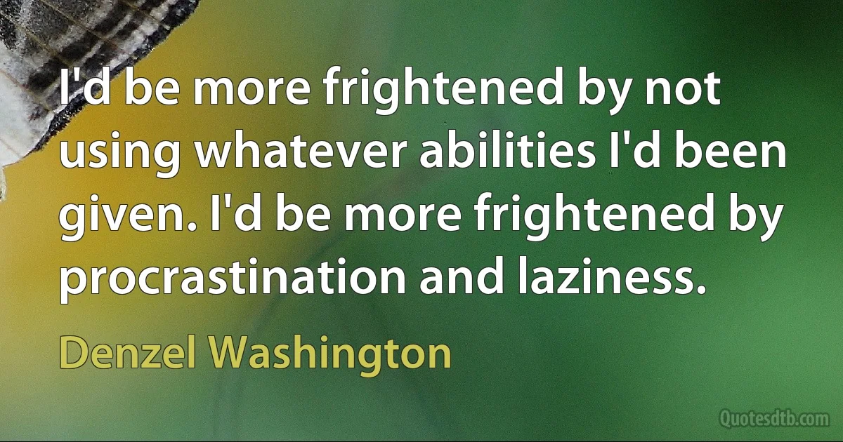 I'd be more frightened by not using whatever abilities I'd been given. I'd be more frightened by procrastination and laziness. (Denzel Washington)