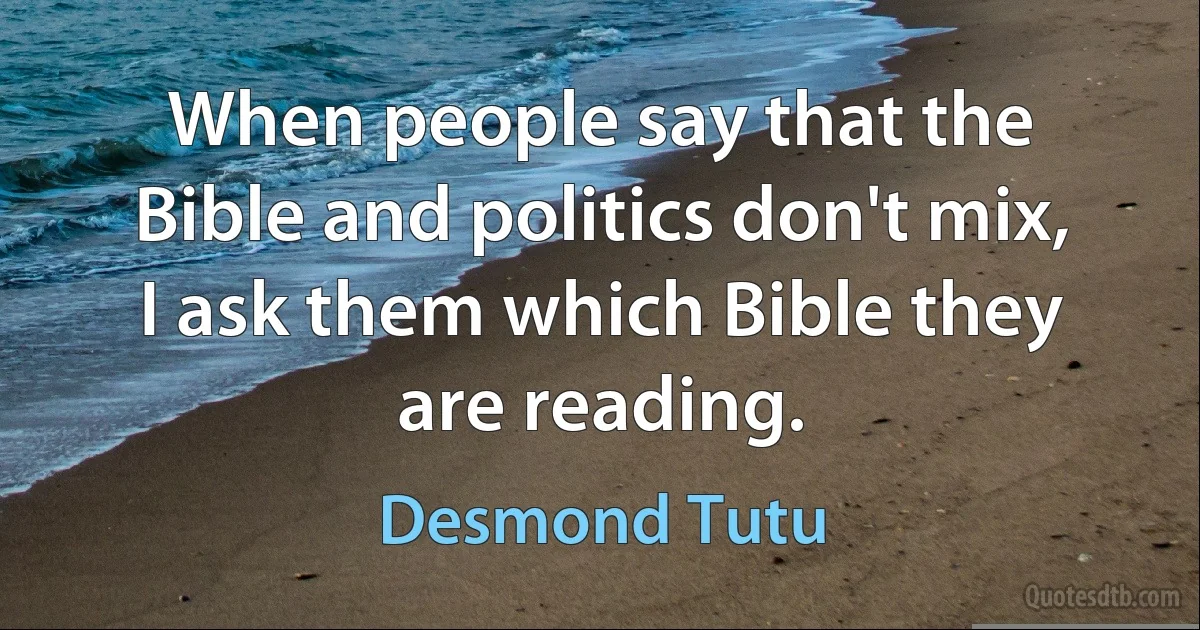 When people say that the Bible and politics don't mix, I ask them which Bible they are reading. (Desmond Tutu)