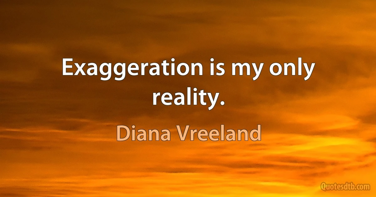 Exaggeration is my only reality. (Diana Vreeland)