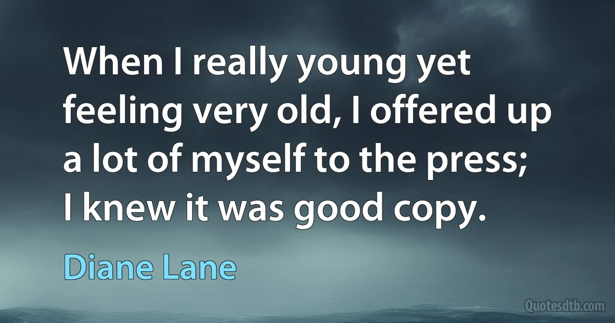 When I really young yet feeling very old, I offered up a lot of myself to the press; I knew it was good copy. (Diane Lane)