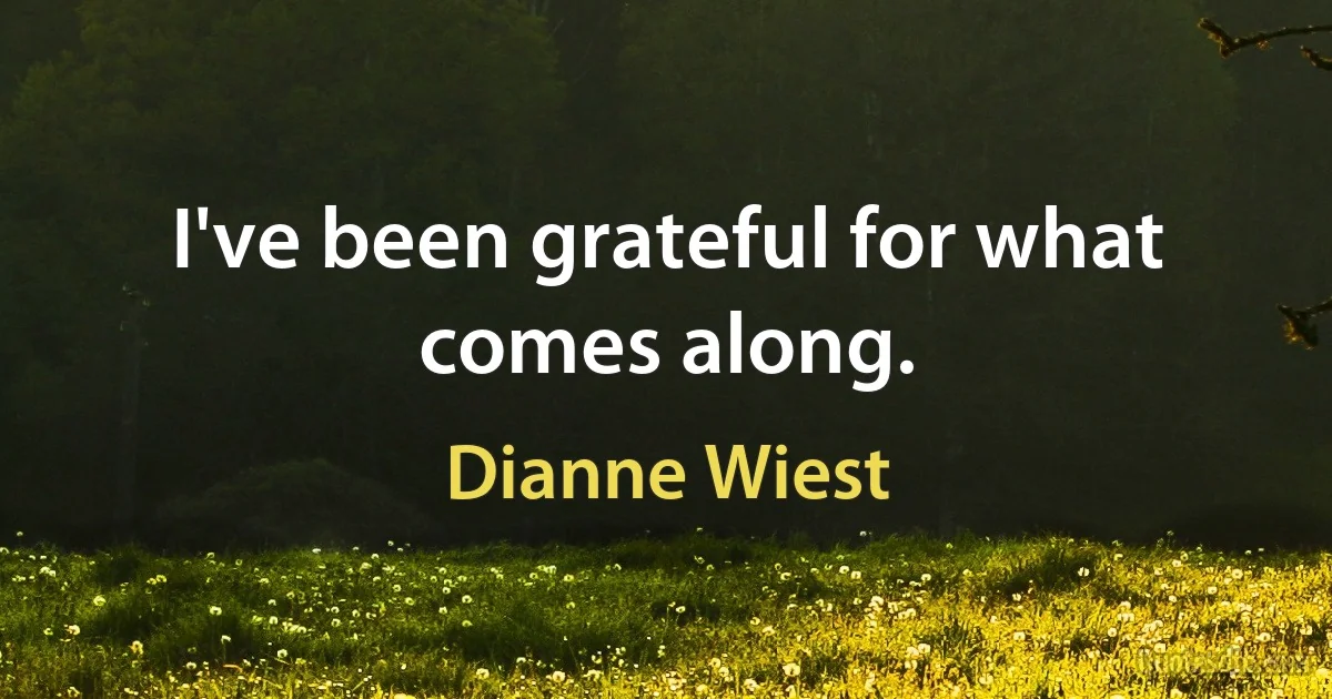 I've been grateful for what comes along. (Dianne Wiest)