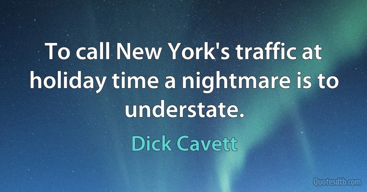 To call New York's traffic at holiday time a nightmare is to understate. (Dick Cavett)