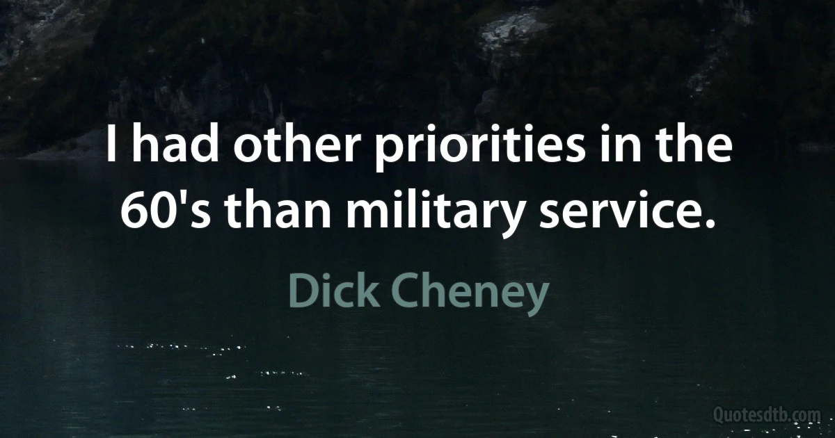 I had other priorities in the 60's than military service. (Dick Cheney)