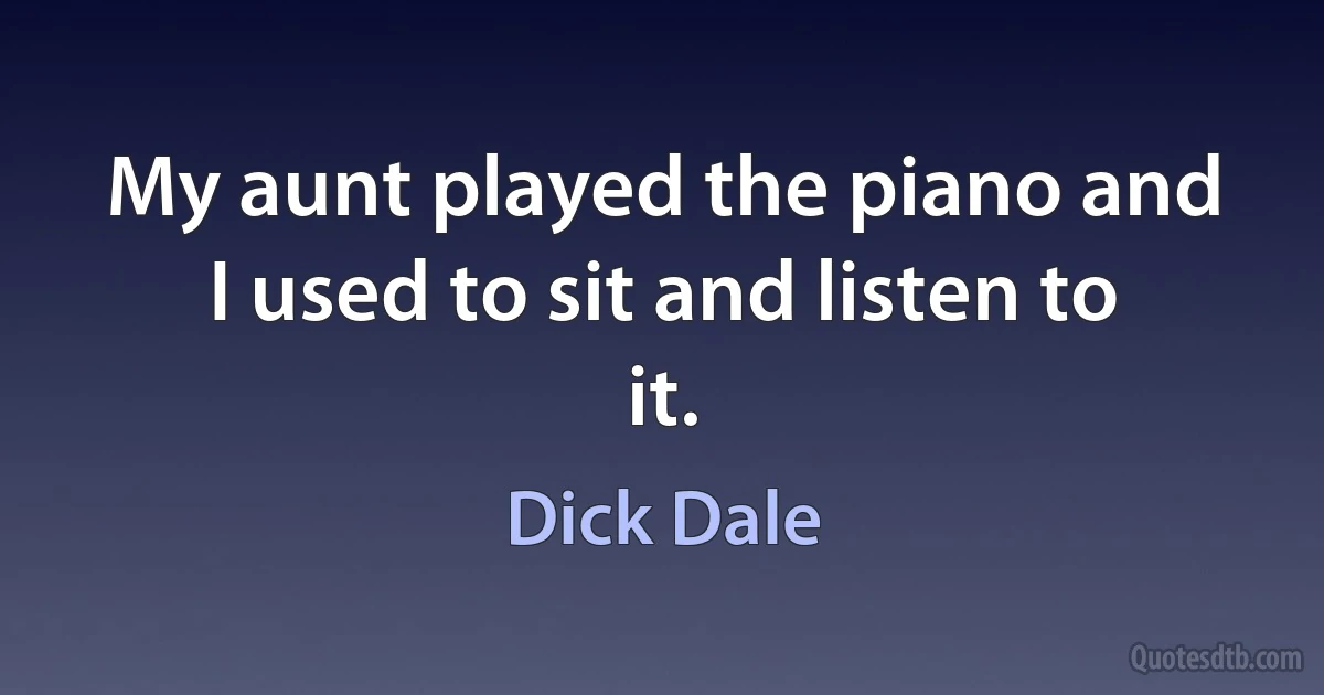 My aunt played the piano and I used to sit and listen to it. (Dick Dale)