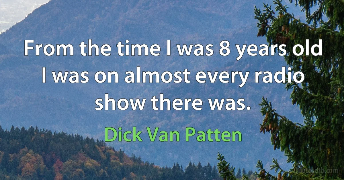 From the time I was 8 years old I was on almost every radio show there was. (Dick Van Patten)