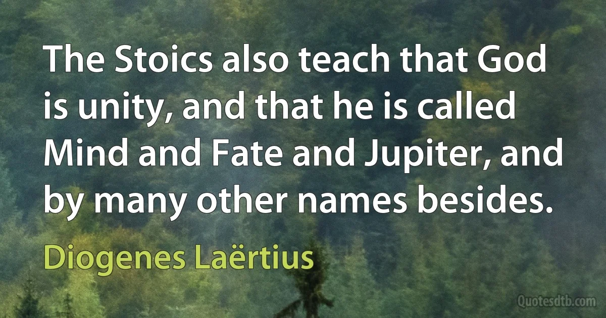 The Stoics also teach that God is unity, and that he is called Mind and Fate and Jupiter, and by many other names besides. (Diogenes Laërtius)