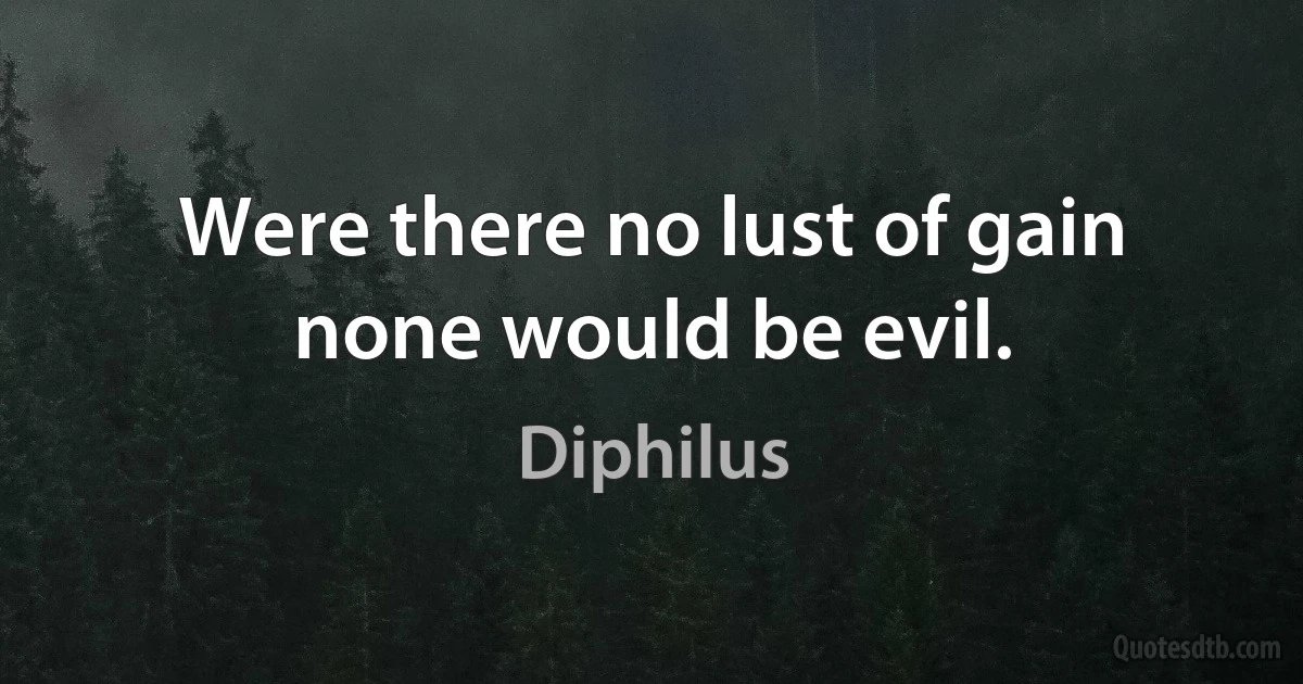 Were there no lust of gain none would be evil. (Diphilus)