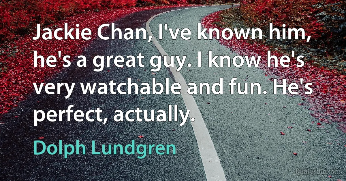 Jackie Chan, I've known him, he's a great guy. I know he's very watchable and fun. He's perfect, actually. (Dolph Lundgren)