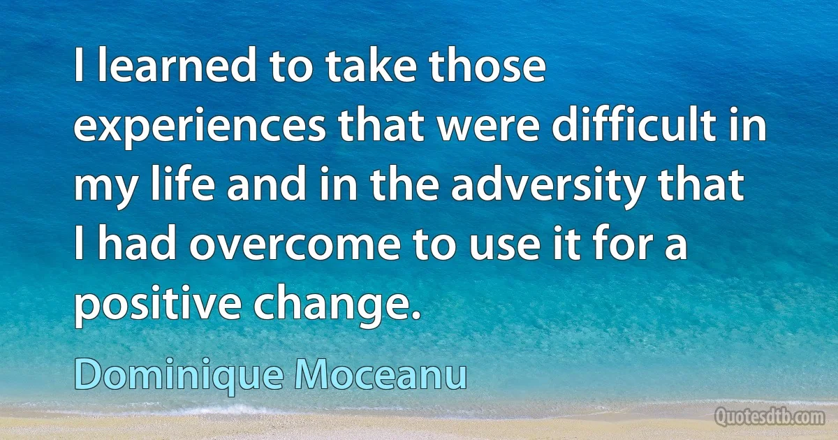 I learned to take those experiences that were difficult in my life and in the adversity that I had overcome to use it for a positive change. (Dominique Moceanu)