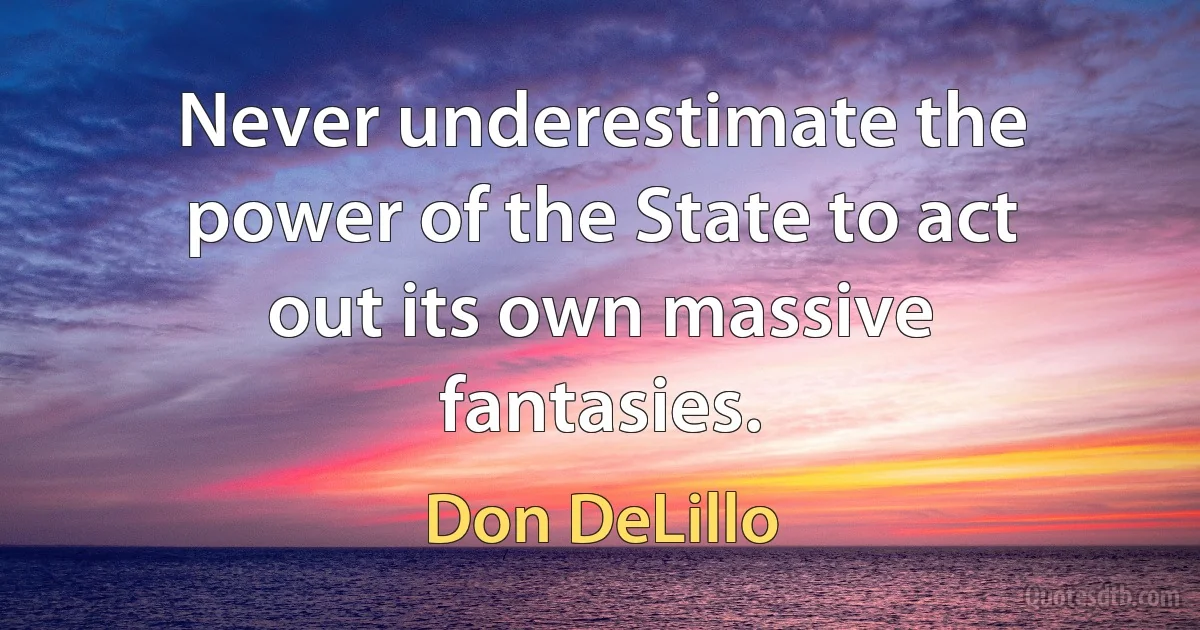 Never underestimate the power of the State to act out its own massive fantasies. (Don DeLillo)