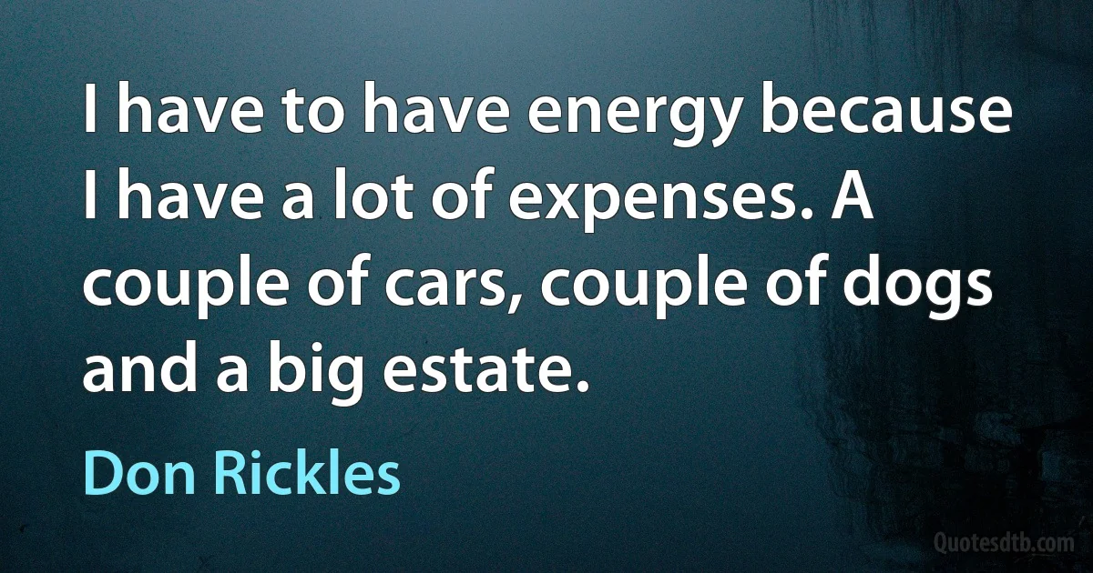 I have to have energy because I have a lot of expenses. A couple of cars, couple of dogs and a big estate. (Don Rickles)