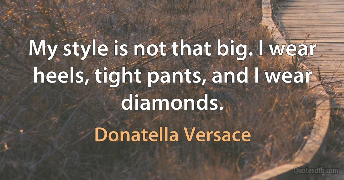 My style is not that big. I wear heels, tight pants, and I wear diamonds. (Donatella Versace)