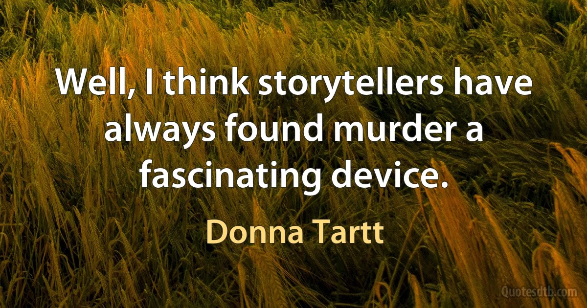 Well, I think storytellers have always found murder a fascinating device. (Donna Tartt)