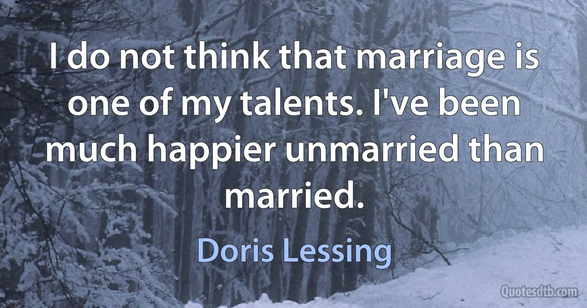 I do not think that marriage is one of my talents. I've been much happier unmarried than married. (Doris Lessing)