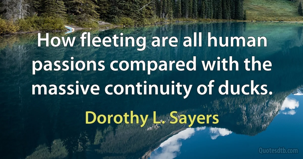 How fleeting are all human passions compared with the massive continuity of ducks. (Dorothy L. Sayers)