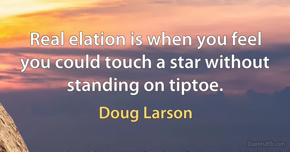 Real elation is when you feel you could touch a star without standing on tiptoe. (Doug Larson)