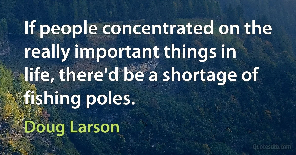 If people concentrated on the really important things in life, there'd be a shortage of fishing poles. (Doug Larson)