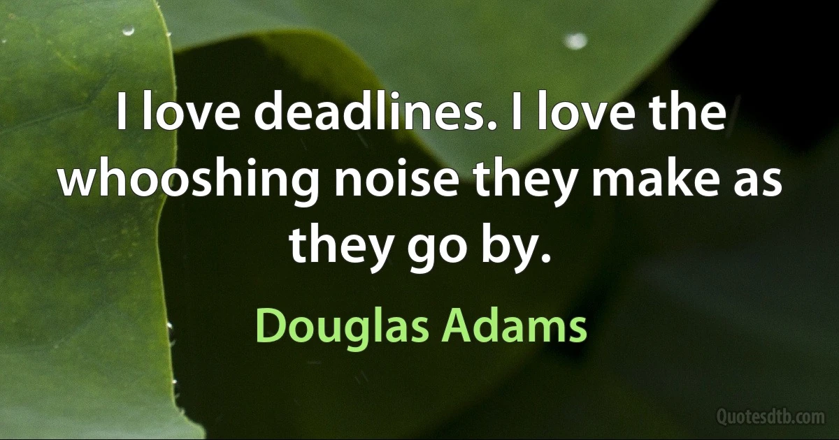 I love deadlines. I love the whooshing noise they make as they go by. (Douglas Adams)