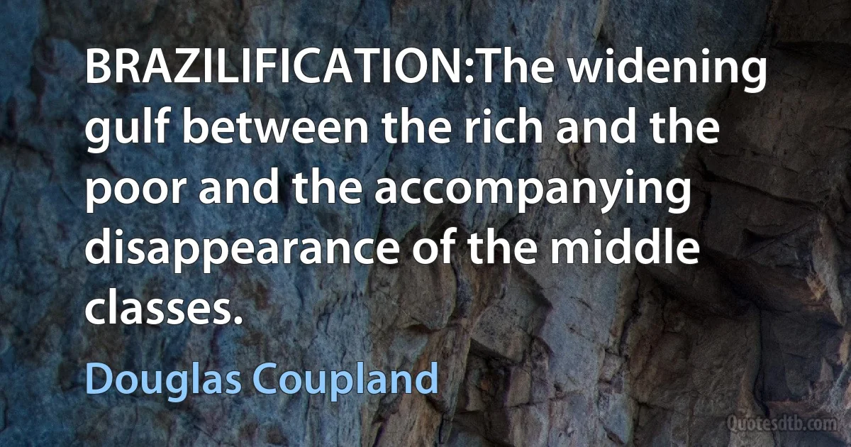 BRAZILIFICATION:The widening gulf between the rich and the poor and the accompanying disappearance of the middle classes. (Douglas Coupland)